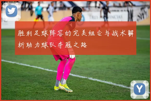 胜利足球阵容的完美组合与战术解析助力球队夺冠之路