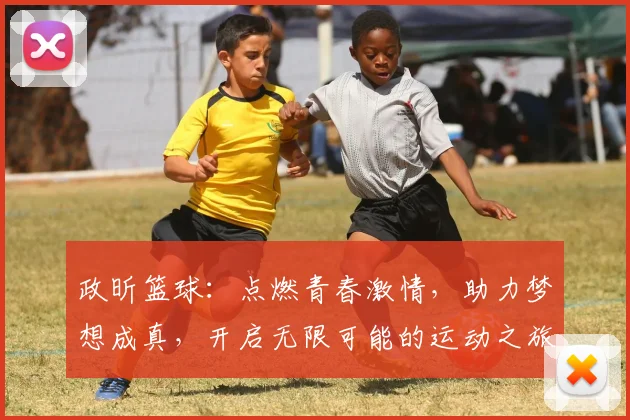 政昕篮球：点燃青春激情，助力梦想成真，开启无限可能的运动之旅