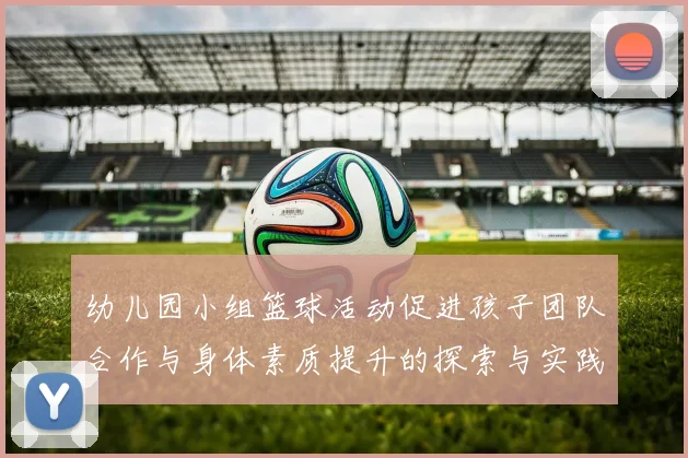 幼儿园小组篮球活动促进孩子团队合作与身体素质提升的探索与实践