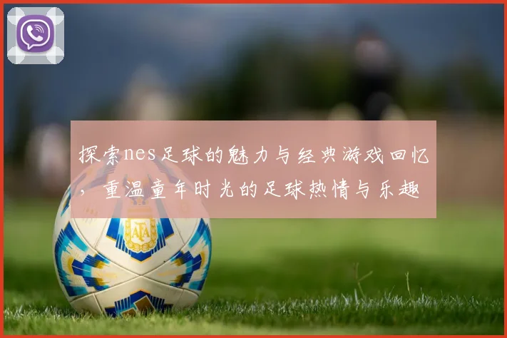 探索nes足球的魅力与经典游戏回忆，重温童年时光的足球热情与乐趣