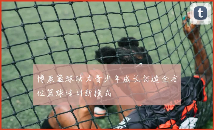 博康篮球助力青少年成长打造全方位篮球培训新模式