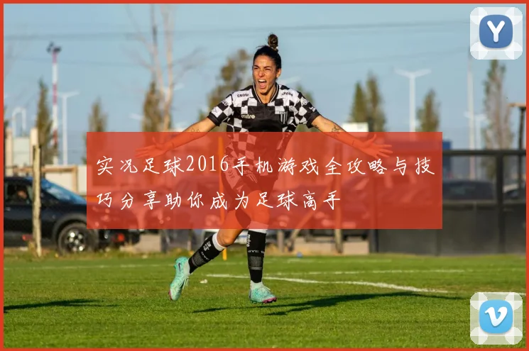 实况足球2016手机游戏全攻略与技巧分享助你成为足球高手