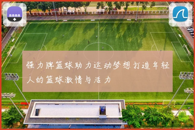 强力牌篮球助力运动梦想打造年轻人的篮球激情与活力