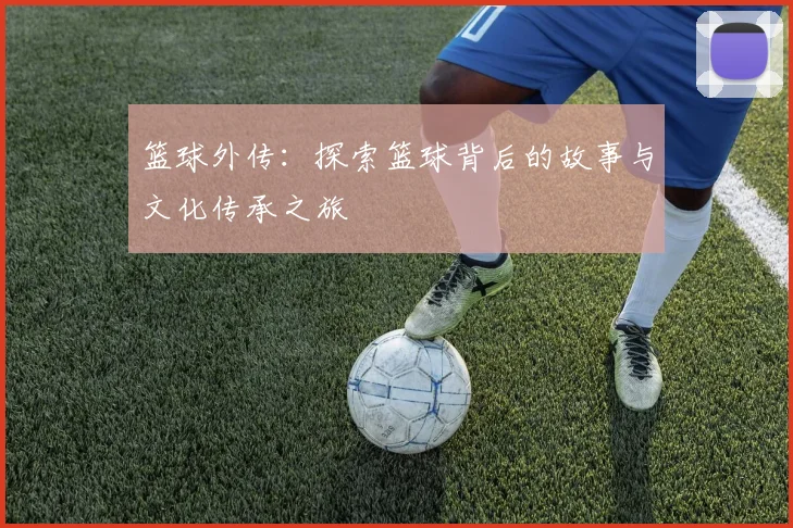 篮球外传：探索篮球背后的故事与文化传承之旅