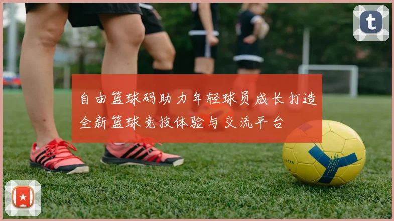 自由篮球码助力年轻球员成长打造全新篮球竞技体验与交流平台