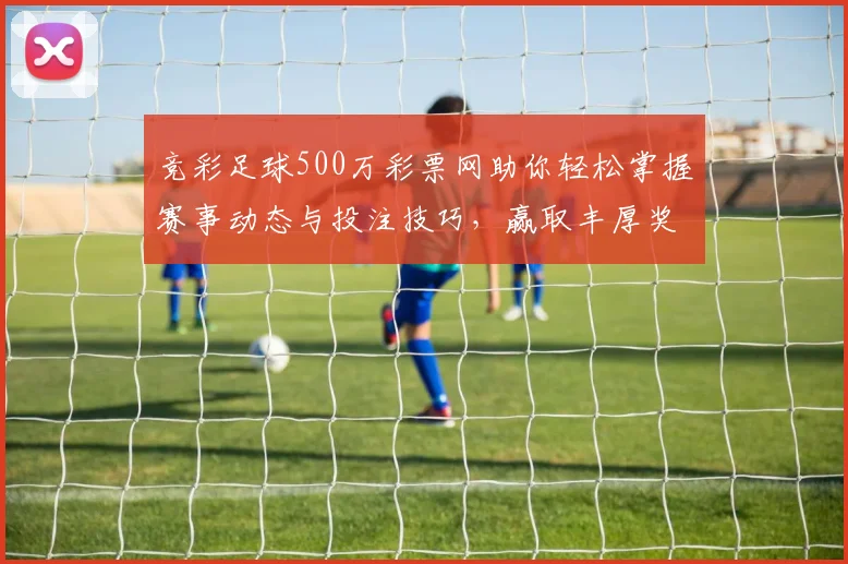 竞彩足球500万彩票网助你轻松掌握赛事动态与投注技巧，赢取丰厚奖金