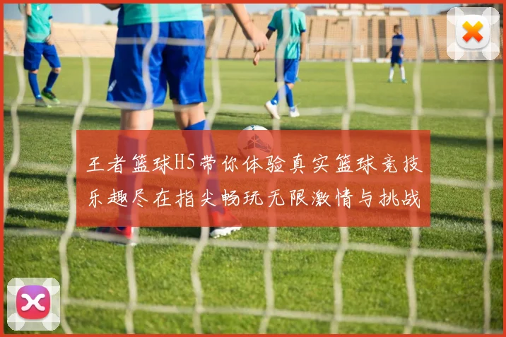 王者篮球H5带你体验真实篮球竞技乐趣尽在指尖畅玩无限激情与挑战