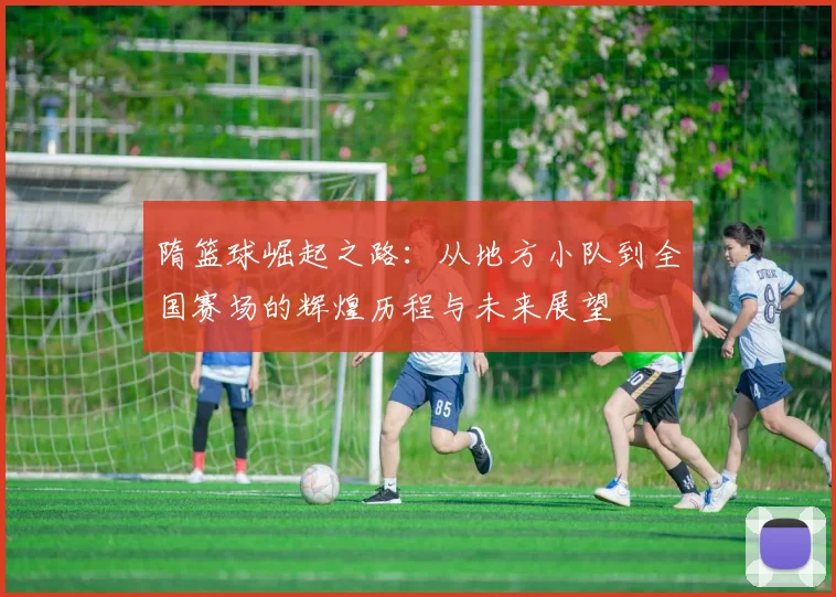 隋篮球崛起之路：从地方小队到全国赛场的辉煌历程与未来展望