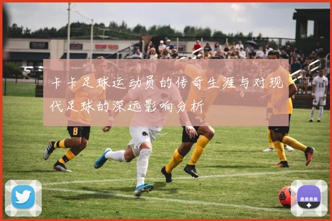 卡卡足球运动员的传奇生涯与对现代足球的深远影响分析