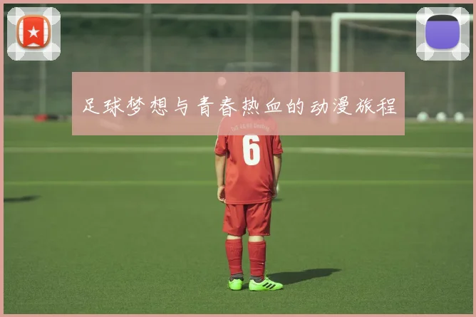 足球梦想与青春热血的动漫旅程