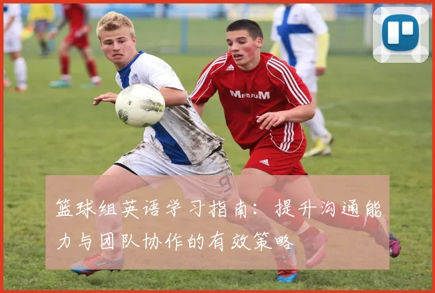 篮球组英语学习指南：提升沟通能力与团队协作的有效策略